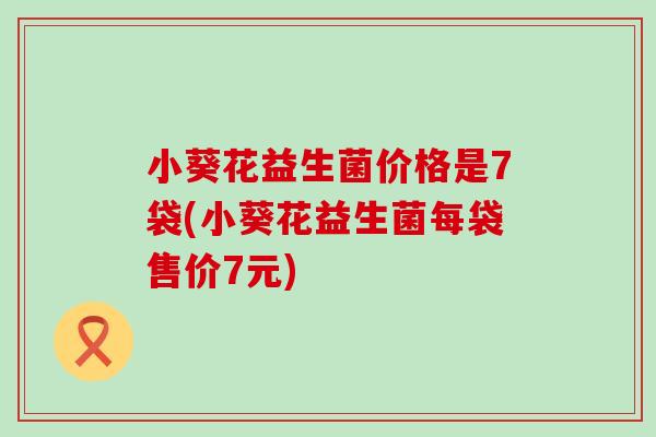 小葵花益生菌价格是7袋(小葵花益生菌每袋售价7元)