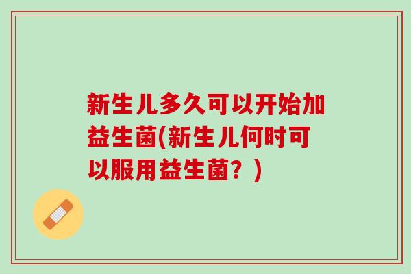 新生儿多久可以开始加益生菌(新生儿何时可以服用益生菌？)