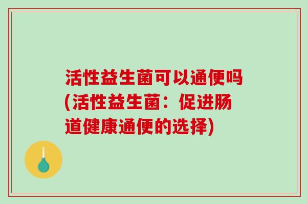 活性益生菌可以通便吗(活性益生菌：促进肠道健康通便的选择)