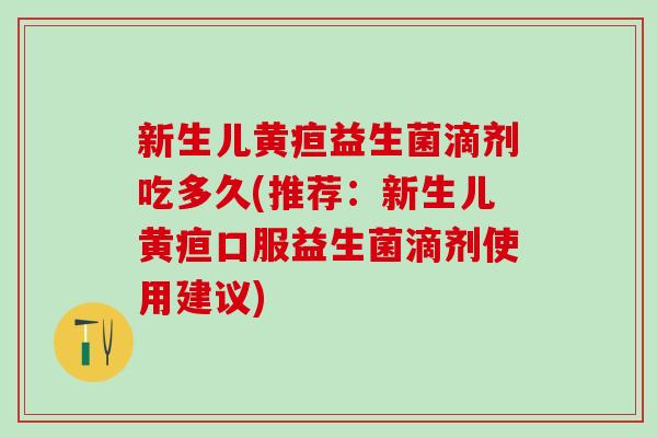 新生儿黄疸益生菌滴剂吃多久(推荐：新生儿黄疸口服益生菌滴剂使用建议)