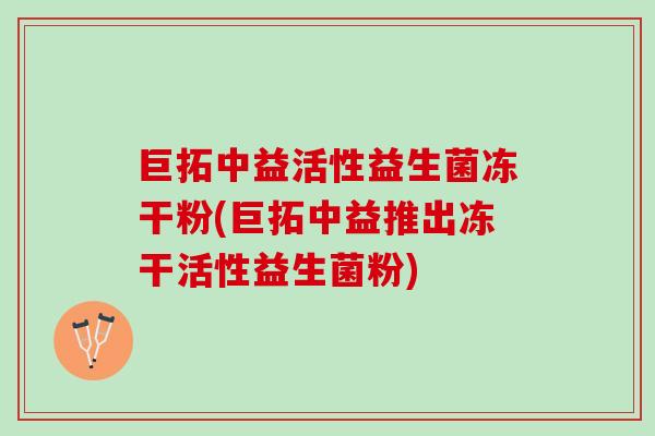 巨拓中益活性益生菌冻干粉(巨拓中益推出冻干活性益生菌粉)