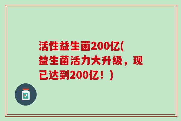 活性益生菌200亿(益生菌活力大升级，现已达到200亿！)
