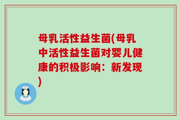 母乳活性益生菌(母乳中活性益生菌对婴儿健康的积极影响：新发现)