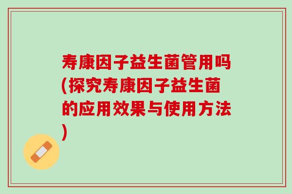 寿康因子益生菌管用吗(探究寿康因子益生菌的应用效果与使用方法)