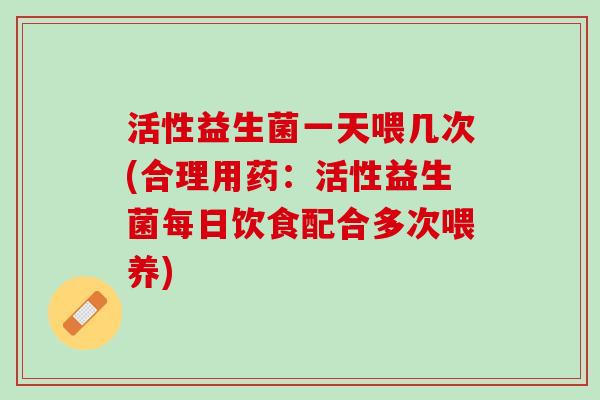 活性益生菌一天喂几次(合理用药：活性益生菌每日饮食配合多次喂养)