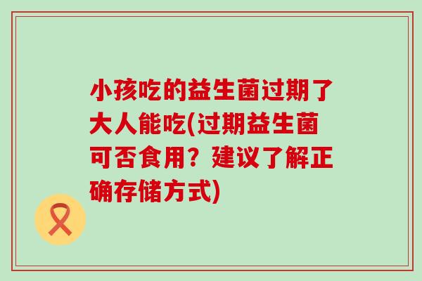 小孩吃的益生菌过期了大人能吃(过期益生菌可否食用？建议了解正确存储方式)