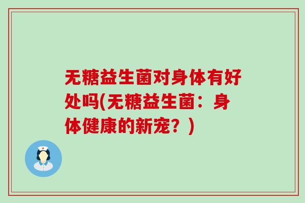 无糖益生菌对身体有好处吗(无糖益生菌：身体健康的新宠？)