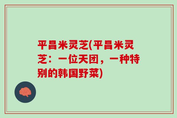 平昌米灵芝(平昌米灵芝：一位天团，一种特别的韩国野菜)