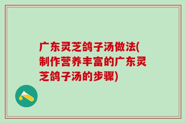 广东灵芝鸽子汤做法(制作营养丰富的广东灵芝鸽子汤的步骤)