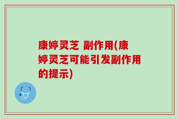 康婷灵芝 副作用(康婷灵芝可能引发副作用的提示)