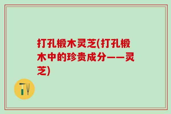 打孔椴木灵芝(打孔椴木中的珍贵成分——灵芝)