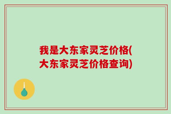 我是大东家灵芝价格(大东家灵芝价格查询)