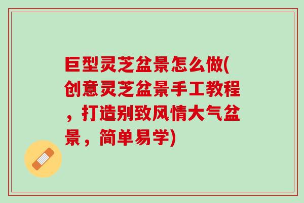 巨型灵芝盆景怎么做(创意灵芝盆景手工教程,打造别致风情大气盆景,简单易学) 巨型灵芝盆景怎么做(创意灵芝盆景手工教程,打造别致风情大气盆景,简单易学)