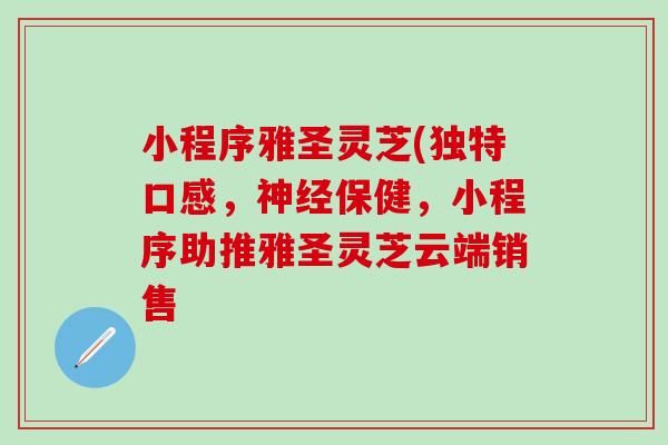 小程序雅圣灵芝(独特口感，神经保健，小程序助推雅圣灵芝云端销售