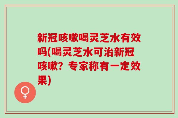 新冠咳嗽喝灵芝水有效吗(喝灵芝水可治新冠咳嗽？专家称有一定效果)