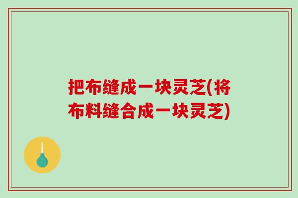 把布缝成一块灵芝(将布料缝合成一块灵芝)