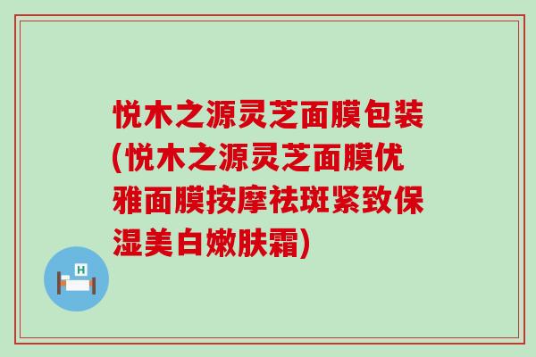 悦木之源灵芝面膜包装(悦木之源灵芝面膜优雅面膜按摩祛斑紧致保湿美白嫩肤霜)