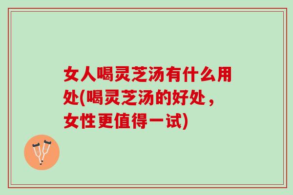 女人喝灵芝汤有什么用处(喝灵芝汤的好处，女性更值得一试)