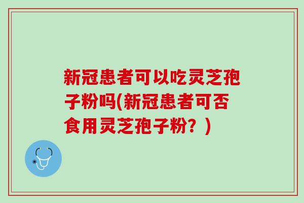 新冠患者可以吃灵芝孢子粉吗(新冠患者可否食用灵芝孢子粉？)