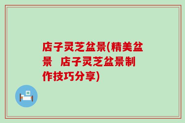 店子灵芝盆景(精美盆景  店子灵芝盆景制作技巧分享)