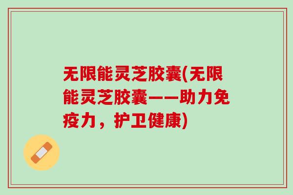 无限能灵芝胶囊(无限能灵芝胶囊——助力免疫力，护卫健康)