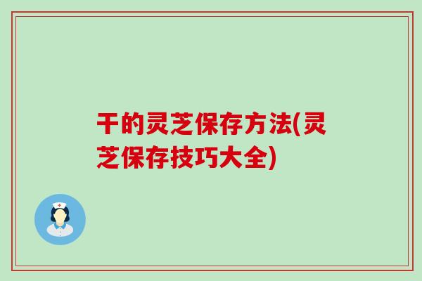 干的灵芝保存方法(灵芝保存技巧大全)