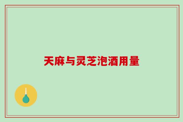 天麻与灵芝泡酒用量