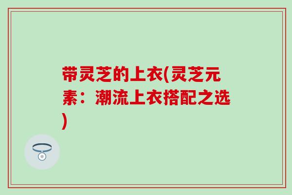 带灵芝的上衣(灵芝元素：潮流上衣搭配之选)