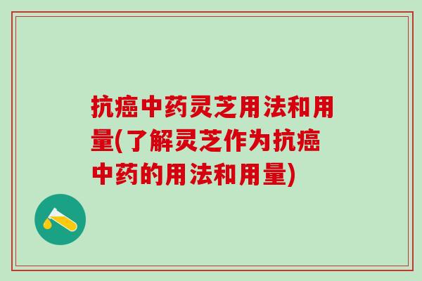 抗癌中药灵芝用法和用量(了解灵芝作为抗癌中药的用法和用量)
