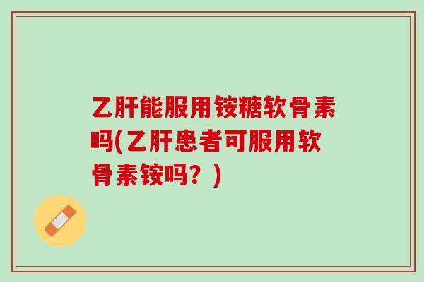 乙肝能服用铵糖软骨素吗(乙肝患者可服用软骨素铵吗？)
