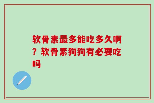 软骨素最多能吃多久啊？软骨素狗狗有必要吃吗