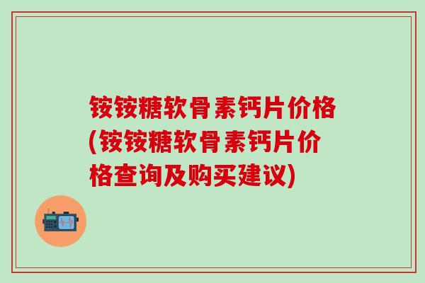 铵铵糖软骨素钙片价格(铵铵糖软骨素钙片价格查询及购买建议)