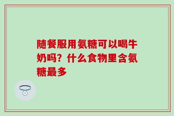 随餐服用氨糖可以喝牛奶吗？什么食物里含氨糖最多