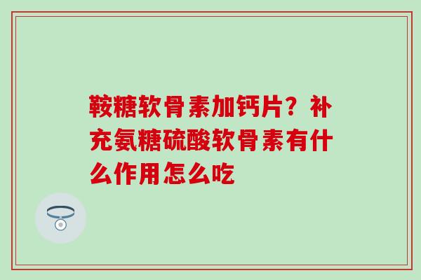 鞍糖软骨素加钙片？补充氨糖硫酸软骨素有什么作用怎么吃