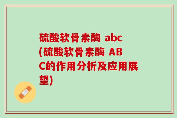 硫酸软骨素酶 abc(硫酸软骨素酶 ABC的作用分析及应用展望)