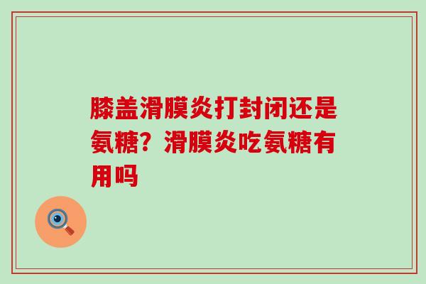 膝盖滑膜炎打封闭还是氨糖？滑膜炎吃氨糖有用吗