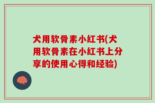 犬用软骨素小红书(犬用软骨素在小红书上分享的使用心得和经验)