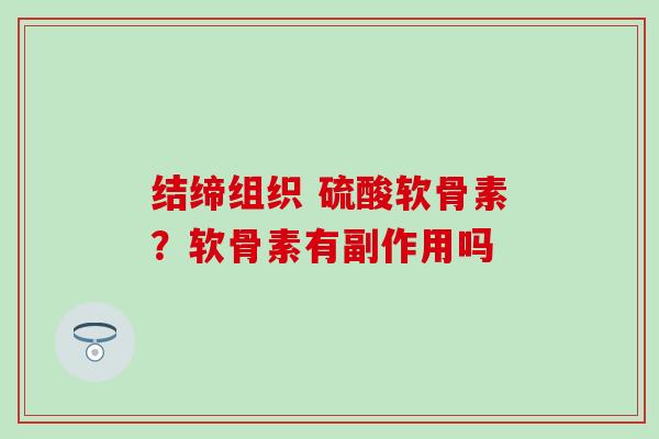 结缔组织 硫酸软骨素？软骨素有副作用吗