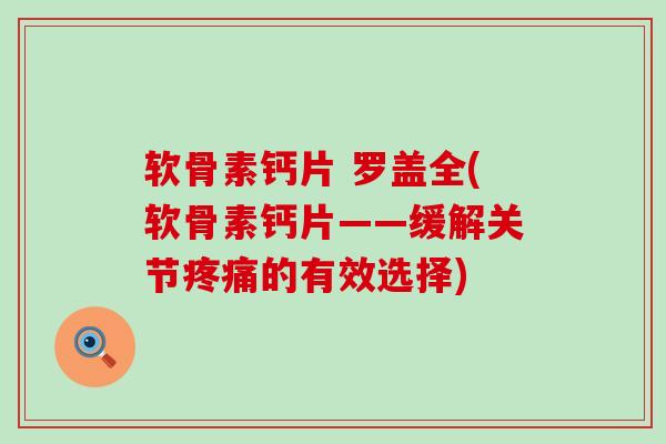 软骨素钙片 罗盖全(软骨素钙片——缓解关节疼痛的有效选择)