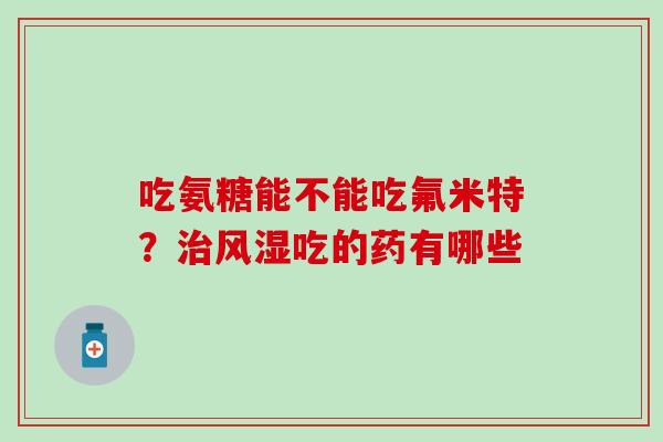 吃氨糖能不能吃氟米特？治风湿吃的药有哪些