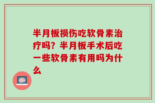 半月板损伤吃软骨素治疗吗？半月板手术后吃一些软骨素有用吗为什么
