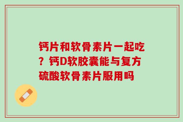 钙片和软骨素片一起吃？钙D软胶囊能与复方硫酸软骨素片服用吗