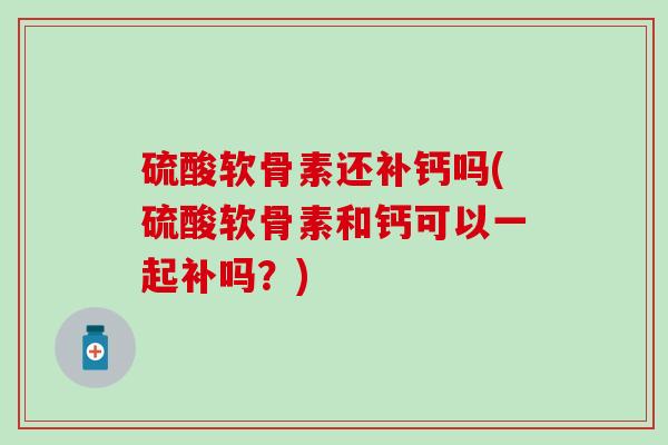 硫酸软骨素还补钙吗(硫酸软骨素和钙可以一起补吗？)