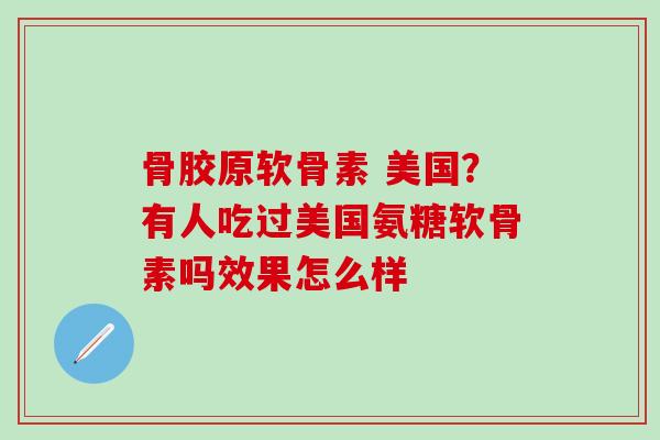骨胶原软骨素 美国？有人吃过美国氨糖软骨素吗效果怎么样
