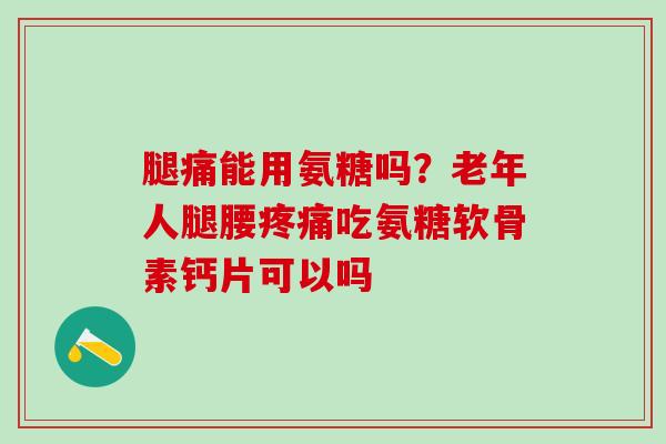 腿痛能用氨糖吗？老年人腿腰疼痛吃氨糖软骨素钙片可以吗