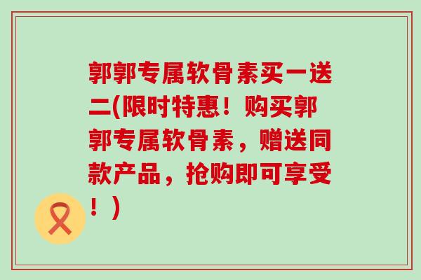 郭郭专属软骨素买一送二(限时特惠！购买郭郭专属软骨素，赠送同款产品，抢购即可享受！)