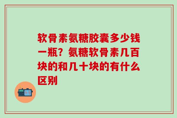 软骨素氨糖胶囊多少钱一瓶？氨糖软骨素几百块的和几十块的有什么区别