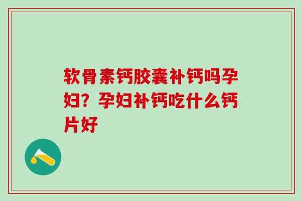 软骨素钙胶囊补钙吗孕妇？孕妇补钙吃什么钙片好