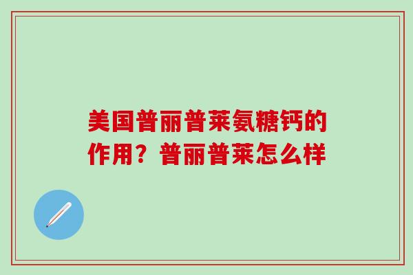 美国普丽普莱氨糖钙的作用？普丽普莱怎么样