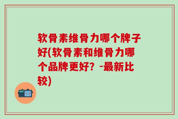 软骨素维骨力哪个牌子好(软骨素和维骨力哪个品牌更好？-最新比较)